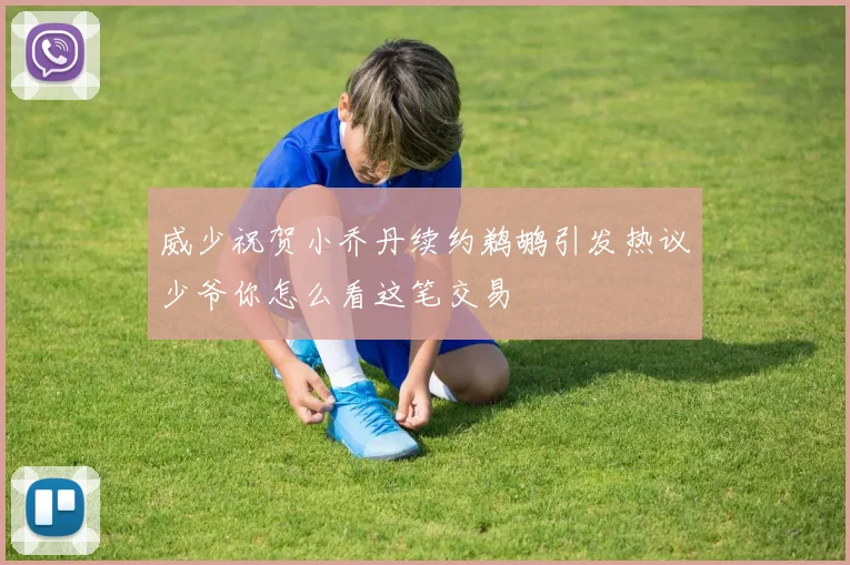 威少祝贺小乔丹续约鹈鹕引发热议少爷你怎么看这笔交易