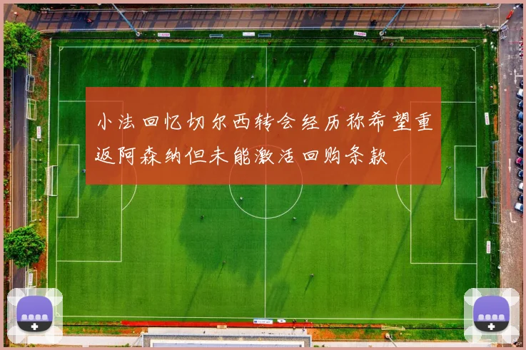 小法回忆切尔西转会经历称希望重返阿森纳但未能激活回购条款