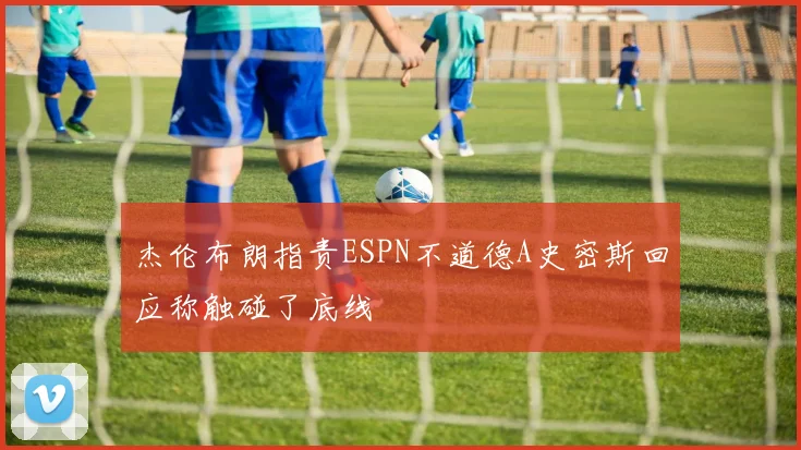 杰伦布朗指责ESPN不道德A史密斯回应称触碰了底线