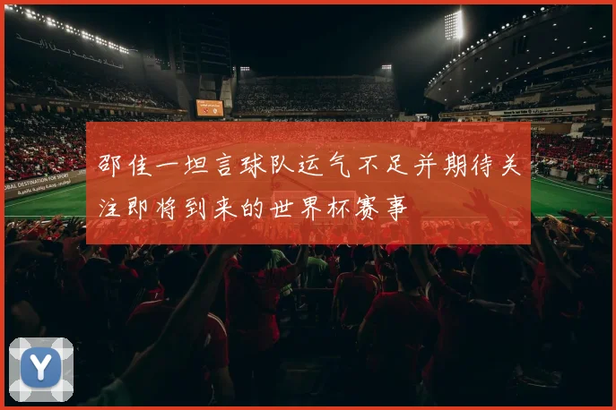 邵佳一坦言球队运气不足并期待关注即将到来的世界杯赛事