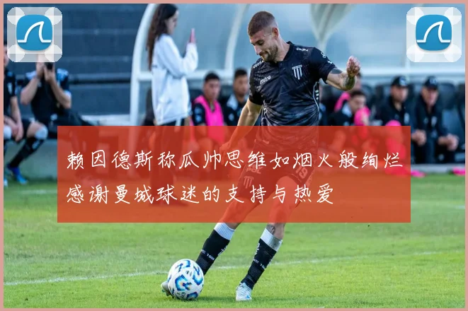 赖因德斯称瓜帅思维如烟火般绚烂感谢曼城球迷的支持与热爱