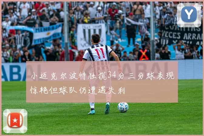小迈克尔波特独揽34分三分球表现惊艳但球队仍遭遇失利