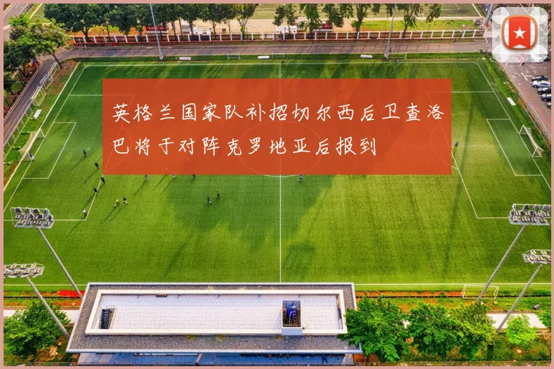英格兰国家队补招切尔西后卫查洛巴将于对阵克罗地亚后报到