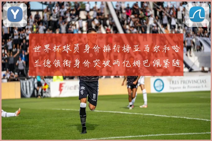 世界杯球员身价排行榜亚马尔和哈兰德领衔身价突破两亿姆巴佩紧随其后