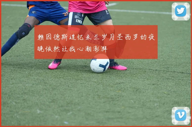 赖因德斯追忆米兰岁月圣西罗的夜晚依然让我心潮澎湃