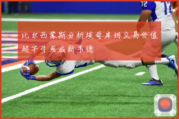 比尔西蒙斯分析埃奇库姆交易价值超字母或成新韦德