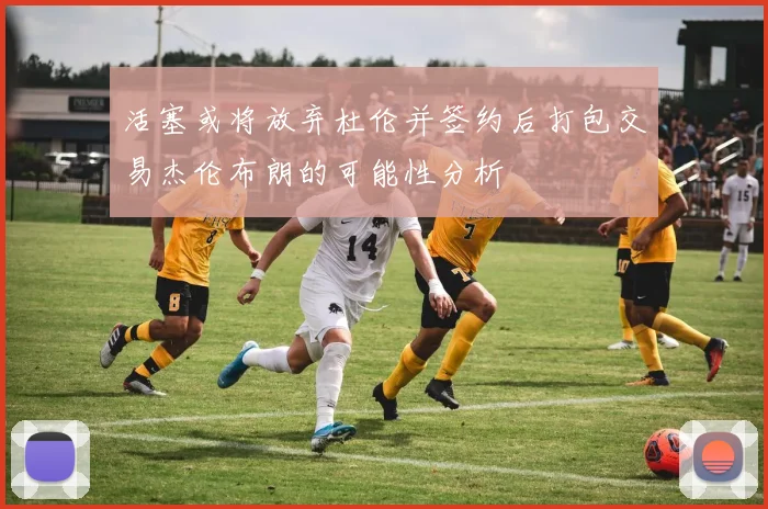 活塞或将放弃杜伦并签约后打包交易杰伦布朗的可能性分析