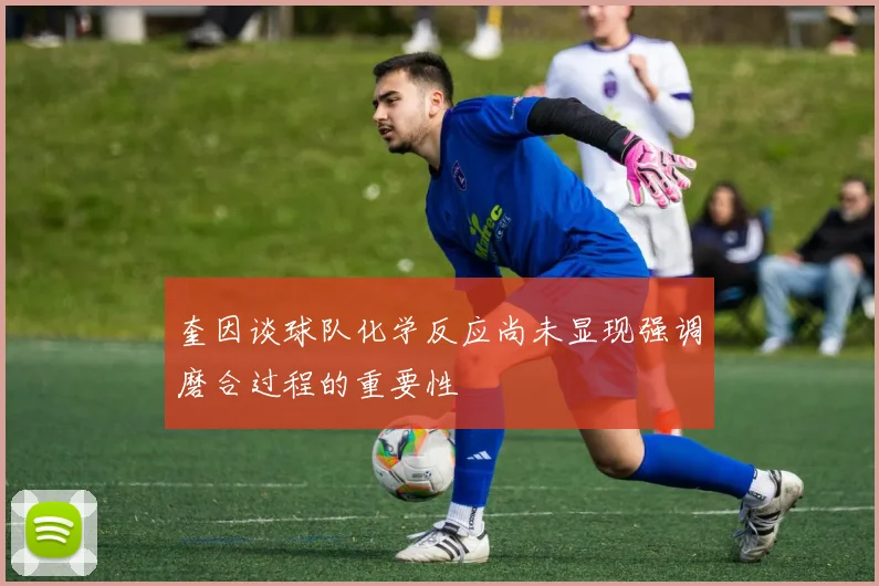 奎因谈球队化学反应尚未显现强调磨合过程的重要性