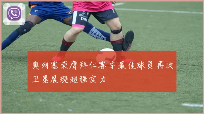 奥利塞荣膺拜仁赛季最佳球员再次卫冕展现超强实力