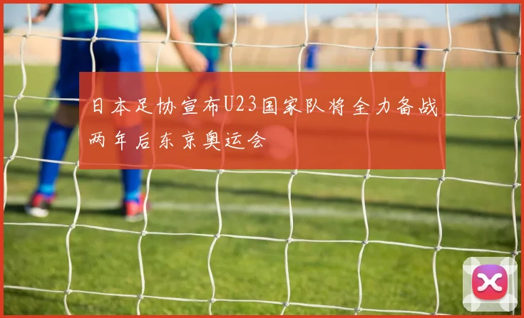 日本足协宣布U23国家队将全力备战两年后东京奥运会