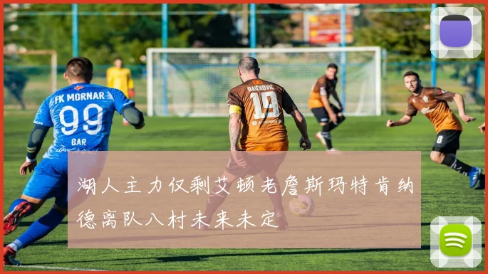 湖人主力仅剩艾顿老詹斯玛特肯纳德离队八村未来未定