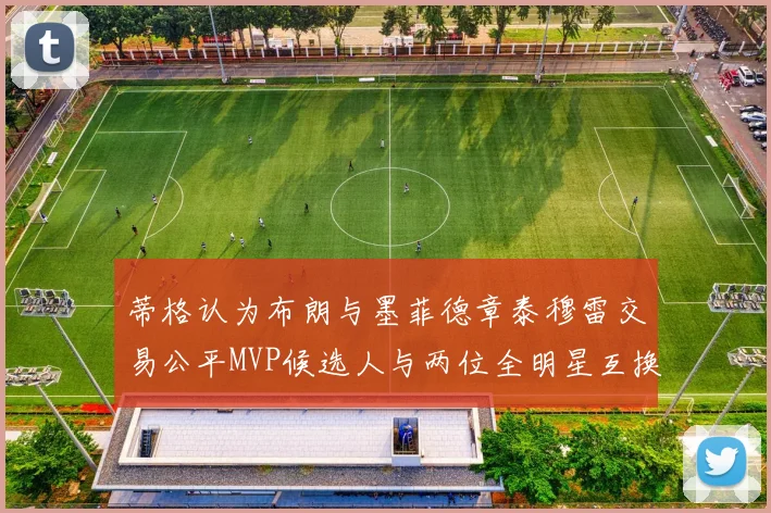 蒂格认为布朗与墨菲德章泰穆雷交易公平MVP候选人与两位全明星互换合理性分析