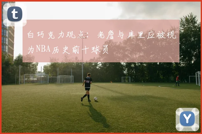 白巧克力观点：老詹与库里应被视为NBA历史前十球员