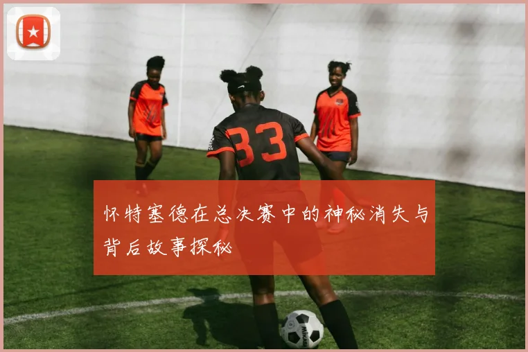 怀特塞德在总决赛中的神秘消失与背后故事探秘