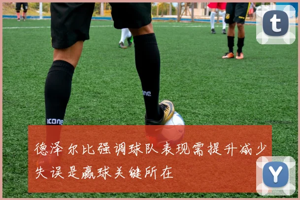 德泽尔比强调球队表现需提升减少失误是赢球关键所在