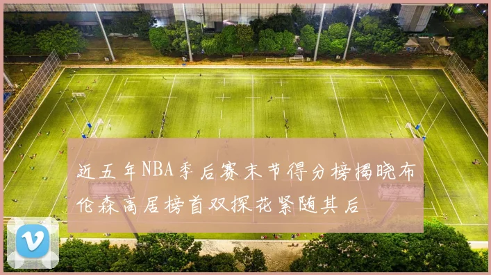 近五年NBA季后赛末节得分榜揭晓布伦森高居榜首双探花紧随其后