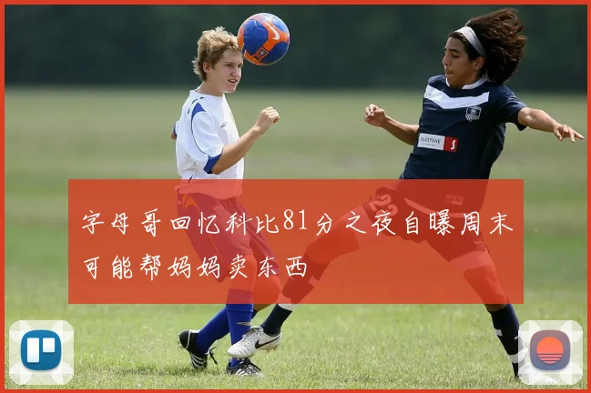 字母哥回忆科比81分之夜自曝周末可能帮妈妈卖东西