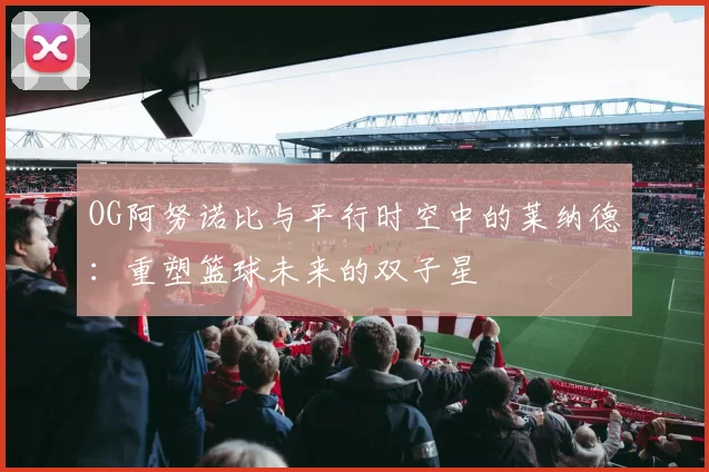 OG阿努诺比与平行时空中的莱纳德：重塑篮球未来的双子星