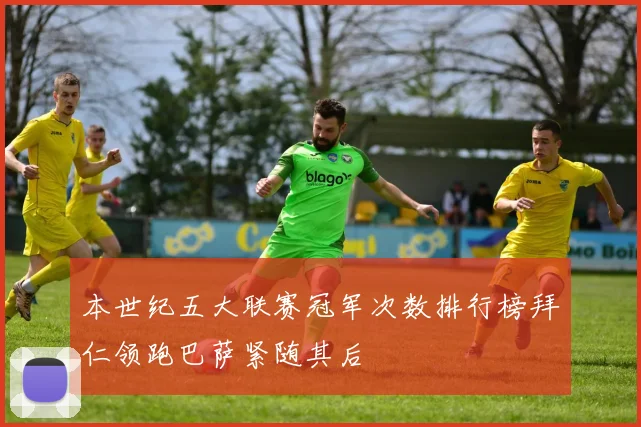 本世纪五大联赛冠军次数排行榜拜仁领跑巴萨紧随其后
