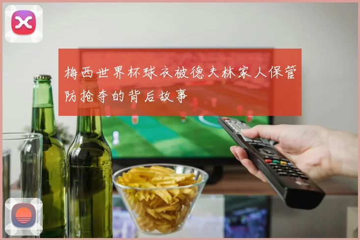 梅西世界杯球衣被德夫林家人保管防抢夺的背后故事