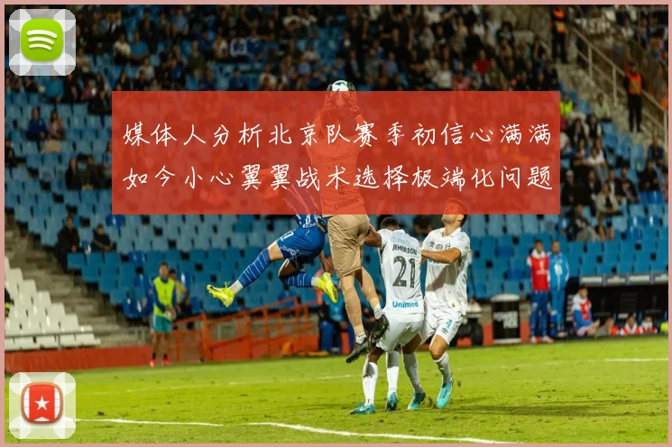 媒体人分析北京队赛季初信心满满如今小心翼翼战术选择极端化问题探讨