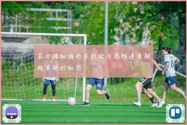 苏牙揭秘梅西求胜欲与思维速度超越奔跑的秘密