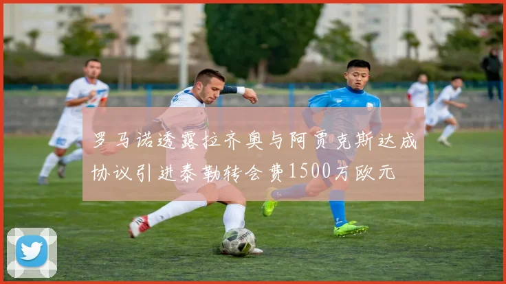 罗马诺透露拉齐奥与阿贾克斯达成协议引进泰勒转会费1500万欧元