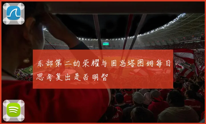 东部第二的荣耀与困惑塔图姆每日思考复出是否明智
