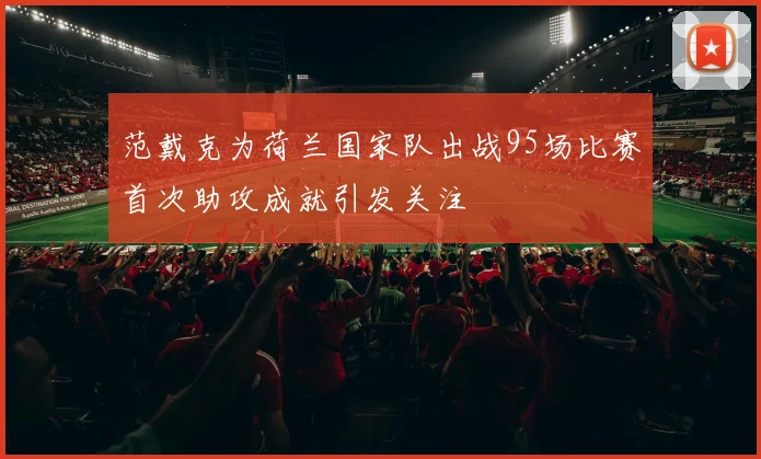 范戴克为荷兰国家队出战95场比赛首次助攻成就引发关注