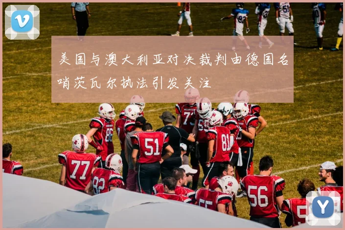 美国与澳大利亚对决裁判由德国名哨茨瓦尔执法引发关注