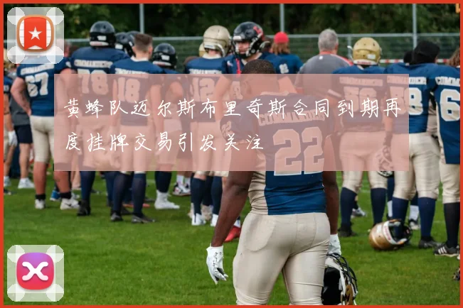 黄蜂队迈尔斯布里奇斯合同到期再度挂牌交易引发关注