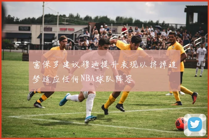富保罗建议穆迪提升表现以挤掉追梦适应任何NBA球队阵容