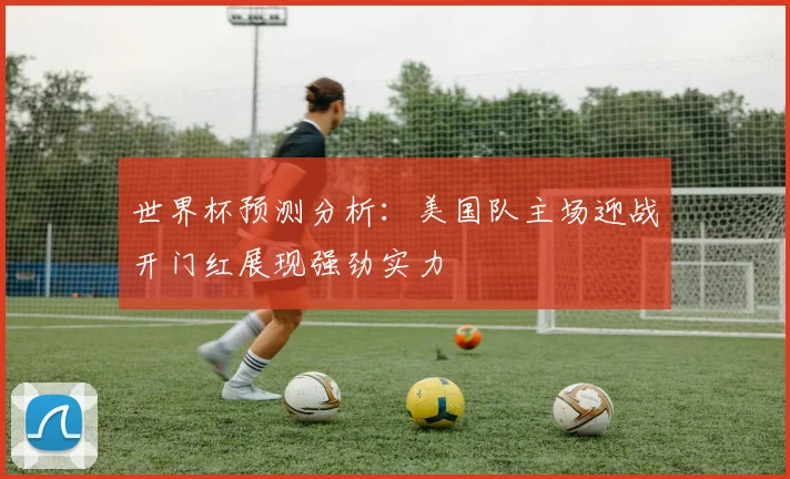世界杯预测分析：美国队主场迎战开门红展现强劲实力