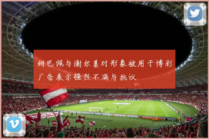 姆巴佩与谢尔基对形象被用于博彩广告表示强烈不满与抗议